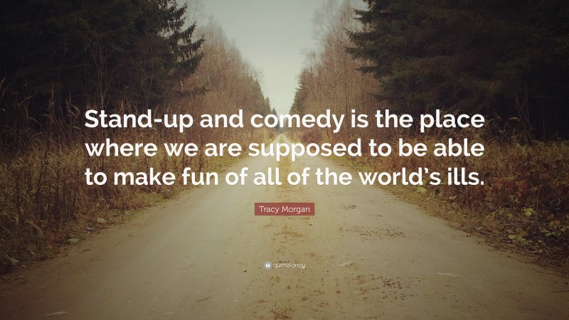 Tracy Morgan Quote: “Stand-up and comedy is the place where we are supposed to be able to make fun of all of the world’s ills.”