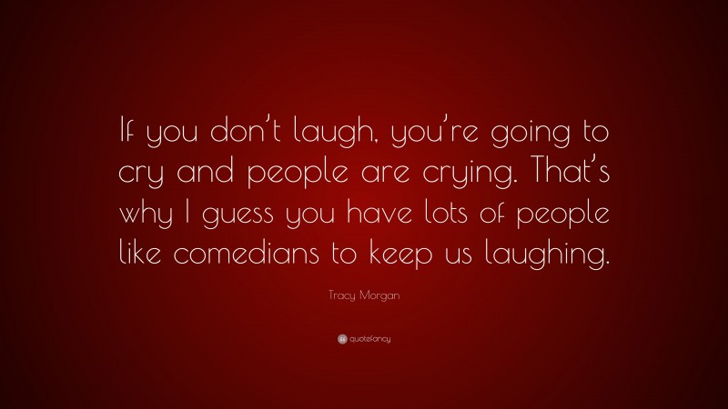 Tracy Morgan Quote: “If you don’t laugh, you’re going to cry and people are crying. That’s why I guess you have lots of people like comedians to keep us laughing.”
