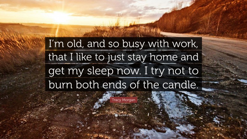 Tracy Morgan Quote: “I’m old, and so busy with work, that I like to just stay home and get my sleep now. I try not to burn both ends of the candle.”