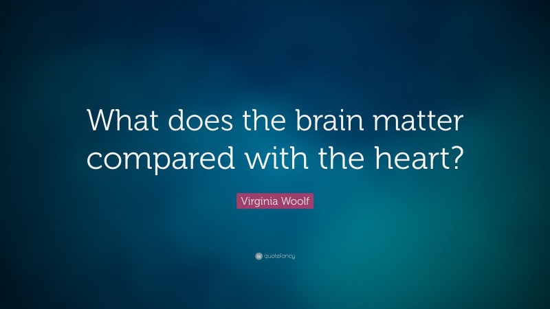 Virginia Woolf Quote: “What does the brain matter compared with the heart?”