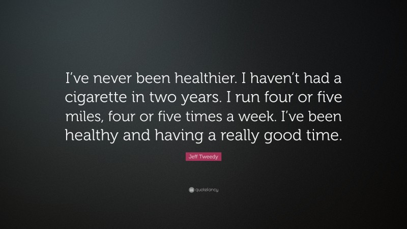 Jeff Tweedy Quote: “I’ve never been healthier. I haven’t had a cigarette in two years. I run four or five miles, four or five times a week. I’ve been healthy and having a really good time.”