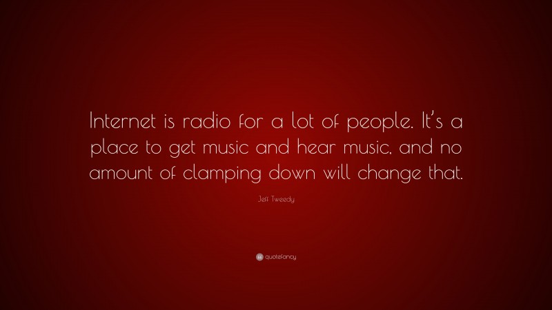 Jeff Tweedy Quote: “Internet is radio for a lot of people. It’s a place to get music and hear music, and no amount of clamping down will change that.”