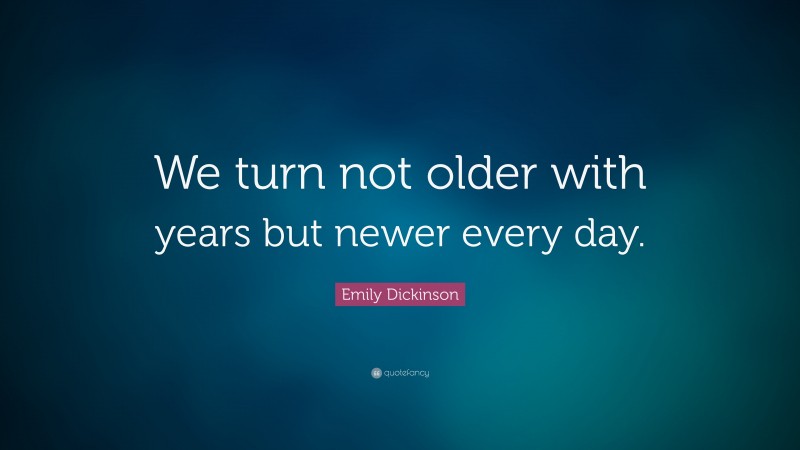 Emily Dickinson Quote: “We turn not older with years but newer every day.”