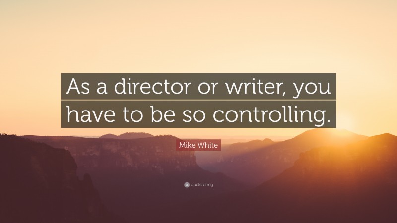 Mike White Quote: “As a director or writer, you have to be so controlling.”