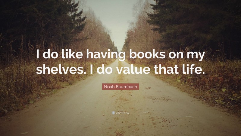 Noah Baumbach Quote: “I do like having books on my shelves. I do value that life.”