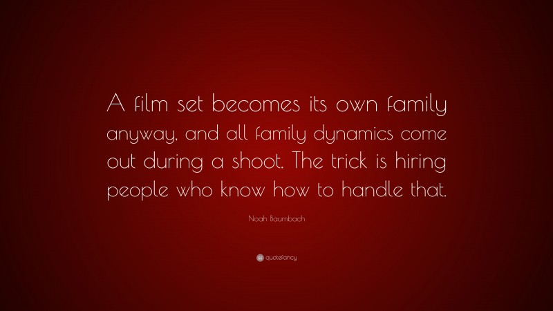 Noah Baumbach Quote: “A film set becomes its own family anyway, and all family dynamics come out during a shoot. The trick is hiring people who know how to handle that.”