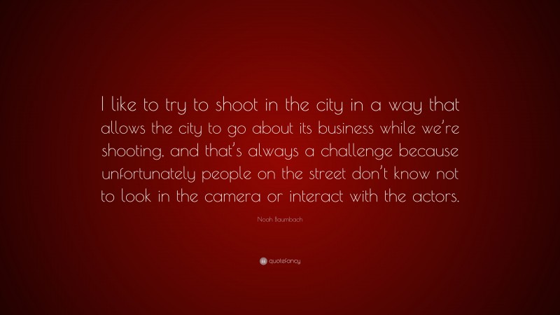 Noah Baumbach Quote: “I like to try to shoot in the city in a way that allows the city to go about its business while we’re shooting, and that’s always a challenge because unfortunately people on the street don’t know not to look in the camera or interact with the actors.”