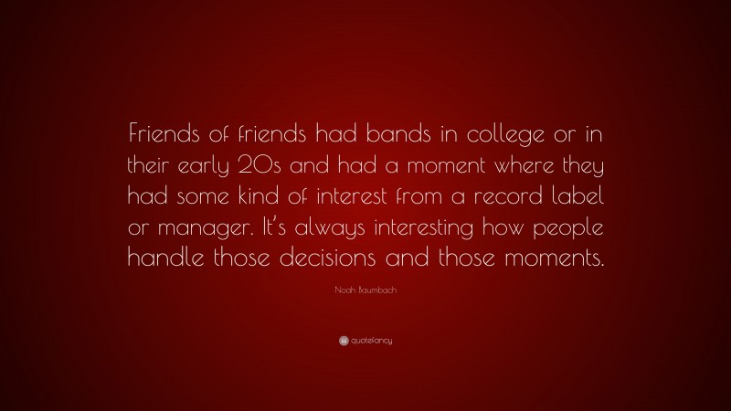Noah Baumbach Quote: “Friends of friends had bands in college or in their early 20s and had a moment where they had some kind of interest from a record label or manager. It’s always interesting how people handle those decisions and those moments.”