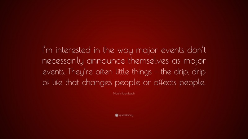 Noah Baumbach Quote: “I’m interested in the way major events don’t necessarily announce themselves as major events. They’re often little things – the drip, drip of life that changes people or affects people.”