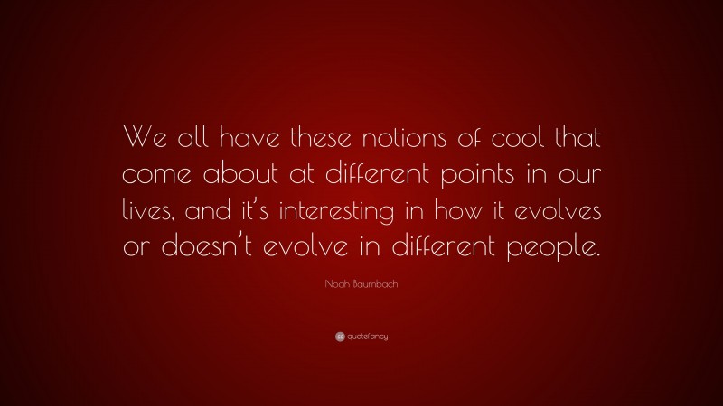 Noah Baumbach Quote: “We all have these notions of cool that come about at different points in our lives, and it’s interesting in how it evolves or doesn’t evolve in different people.”