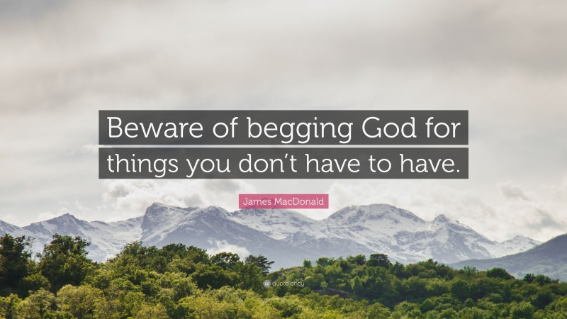 James MacDonald Quote: “Beware of begging God for things you don’t have to have.”