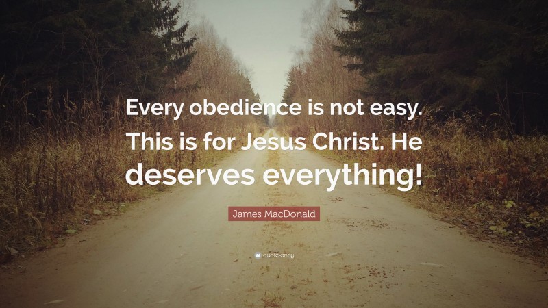 James MacDonald Quote: “Every obedience is not easy. This is for Jesus Christ. He deserves everything!”