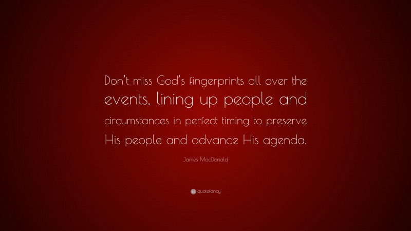 James MacDonald Quote: “Don’t miss God’s fingerprints all over the events, lining up people and circumstances in perfect timing to preserve His people and advance His agenda.”
