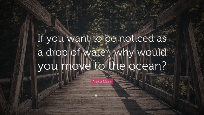 Neko Case Quote: “If you want to be noticed as a drop of water, why would you move to the ocean?”
