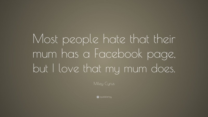 Miley Cyrus Quote: “Most people hate that their mum has a Facebook page, but I love that my mum does.”
