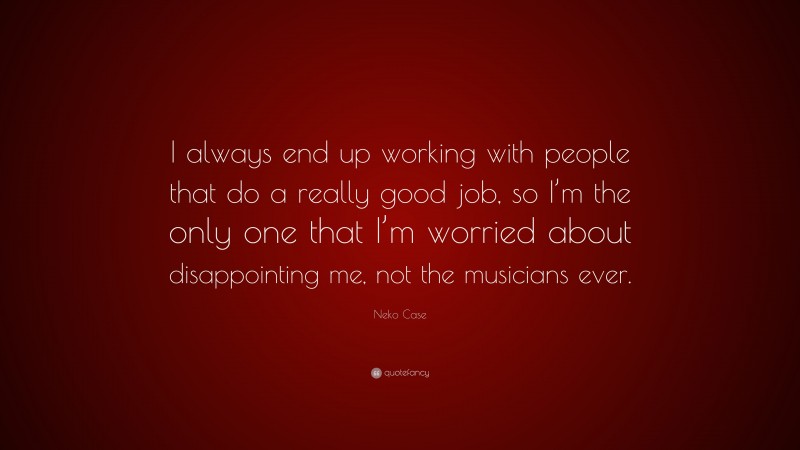 Neko Case Quote: “I always end up working with people that do a really good job, so I’m the only one that I’m worried about disappointing me, not the musicians ever.”