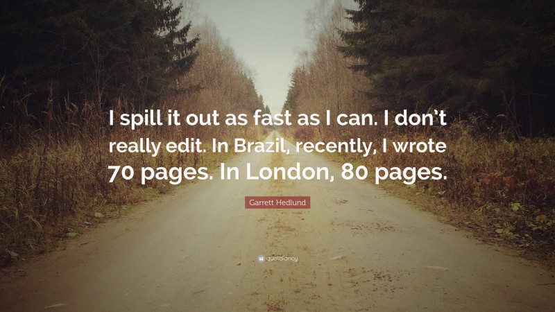 Garrett Hedlund Quote: “I spill it out as fast as I can. I don’t really edit. In Brazil, recently, I wrote 70 pages. In London, 80 pages.”