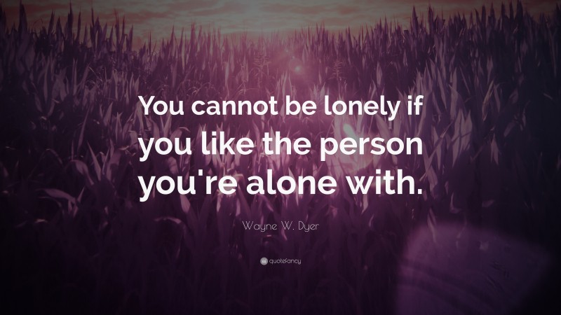 Wayne W. Dyer Quote: “You cannot be lonely if you like the person you're alone with.”
