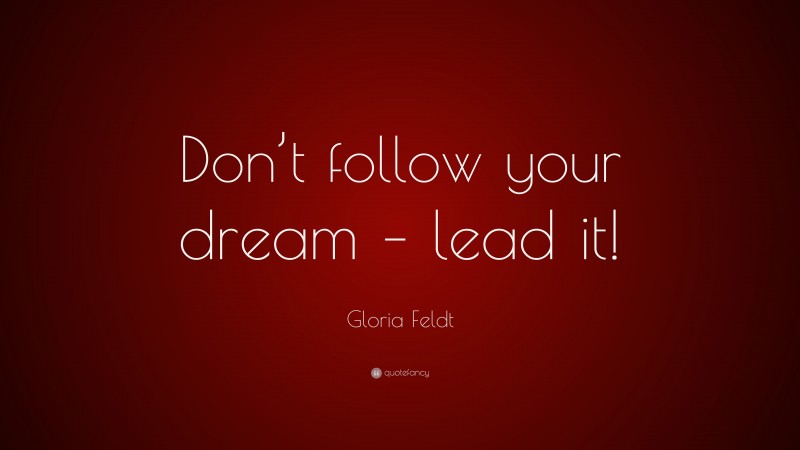 Gloria Feldt Quote: “Don’t follow your dream – lead it!”