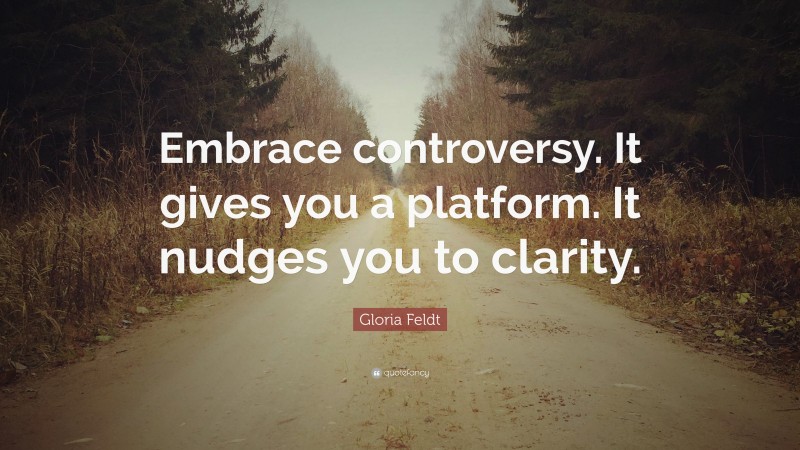 Gloria Feldt Quote: “Embrace controversy. It gives you a platform. It nudges you to clarity.”