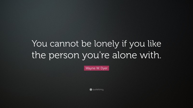 Wayne W. Dyer Quote: “You cannot be lonely if you like the person you're alone with.”