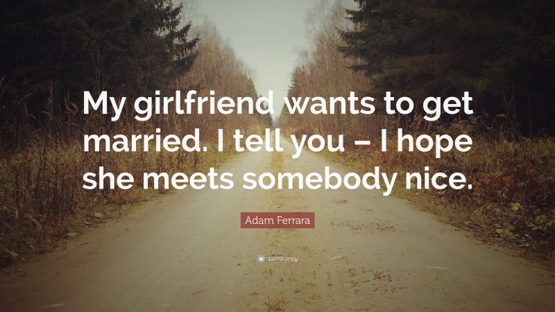 Adam Ferrara Quote: “My girlfriend wants to get married. I tell you – I hope she meets somebody nice.”