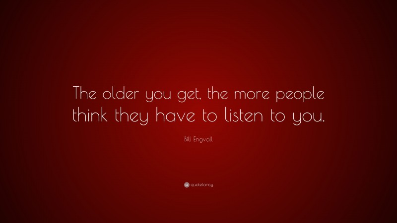 Bill Engvall Quote: “The older you get, the more people think they have to listen to you.”