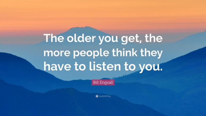 Bill Engvall Quote: “The older you get, the more people think they have to listen to you.”