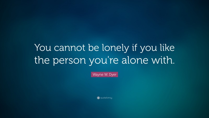 Wayne W. Dyer Quote: “You cannot be lonely if you like the person you're alone with.”