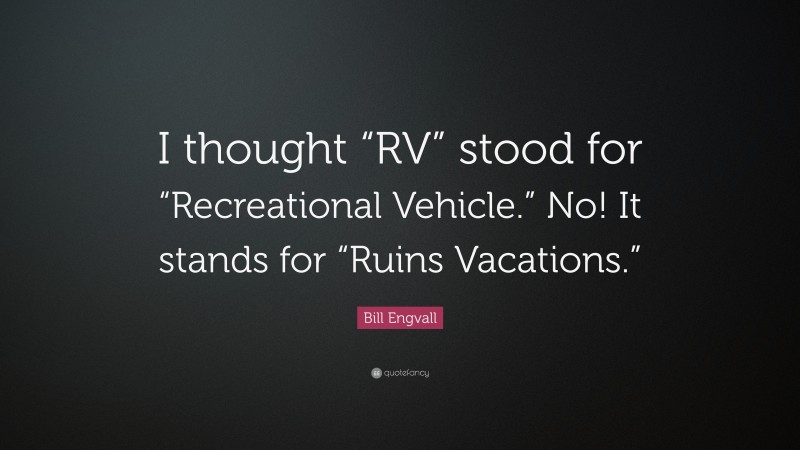 Bill Engvall Quote: “I thought “RV” stood for “Recreational Vehicle.” No! It stands for “Ruins Vacations.””
