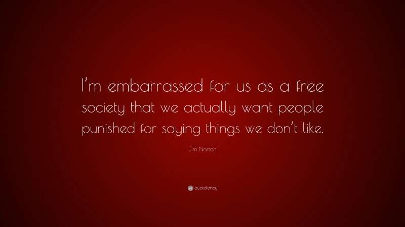 Jim Norton Quote: “I’m embarrassed for us as a free society that we actually want people punished for saying things we don’t like.”