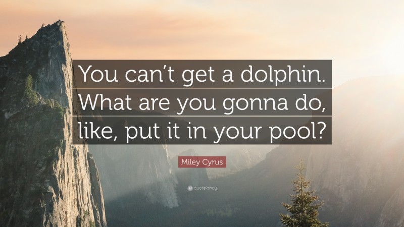 Miley Cyrus Quote: “You can’t get a dolphin. What are you gonna do, like, put it in your pool?”