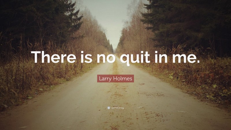Larry Holmes Quote: “There is no quit in me.”