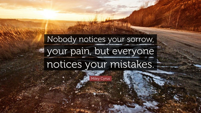 Miley Cyrus Quote: “Nobody notices your sorrow, your pain, but everyone notices your mistakes.”