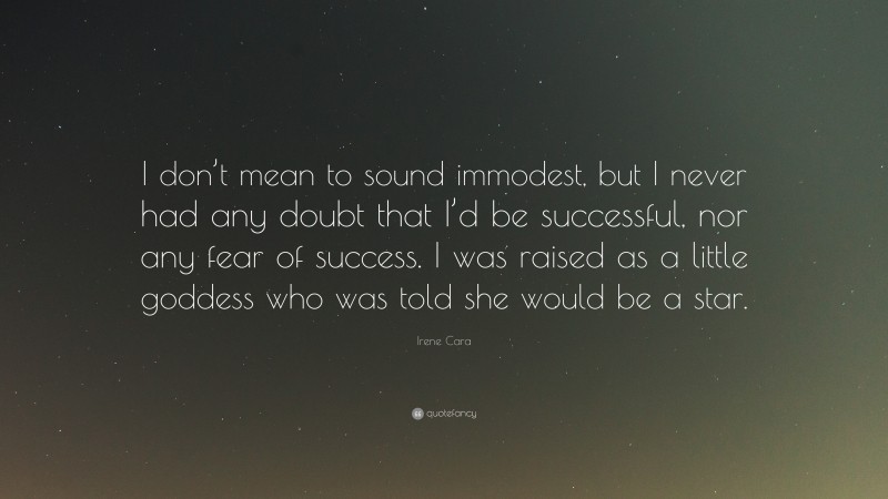 Irene Cara Quote: “I don’t mean to sound immodest, but I never had any doubt that I’d be successful, nor any fear of success. I was raised as a little goddess who was told she would be a star.”