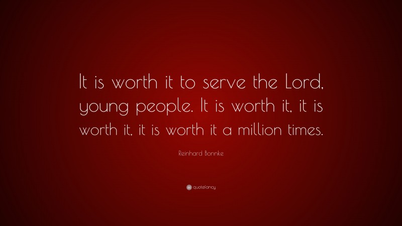 Reinhard Bonnke Quote: “It is worth it to serve the Lord, young people. It is worth it, it is worth it, it is worth it a million times.”