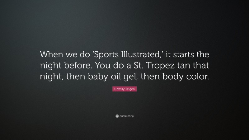 Chrissy Teigen Quote: “When we do ‘Sports Illustrated,’ it starts the night before. You do a St. Tropez tan that night, then baby oil gel, then body color.”