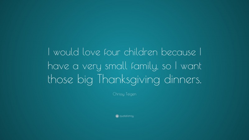 Chrissy Teigen Quote: “I would love four children because I have a very small family, so I want those big Thanksgiving dinners.”