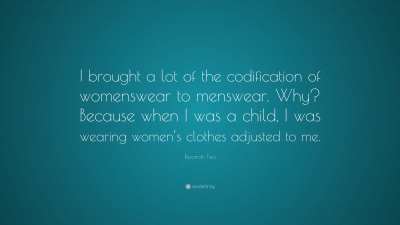 Riccardo Tisci Quote: “I brought a lot of the codification of womenswear to menswear. Why? Because when I was a child, I was wearing women’s clothes adjusted to me.”