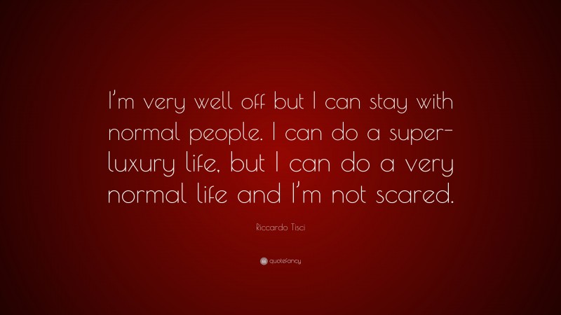 Riccardo Tisci Quote: “I’m very well off but I can stay with normal people. I can do a super-luxury life, but I can do a very normal life and I’m not scared.”