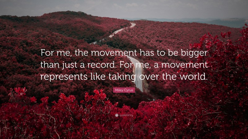 Miley Cyrus Quote: “For me, the movement has to be bigger than just a record. For me, a movement represents like taking over the world.”
