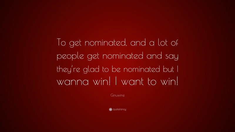 Ginuwine Quote: “To get nominated, and a lot of people get nominated and say they’re glad to be nominated but I wanna win! I want to win!”