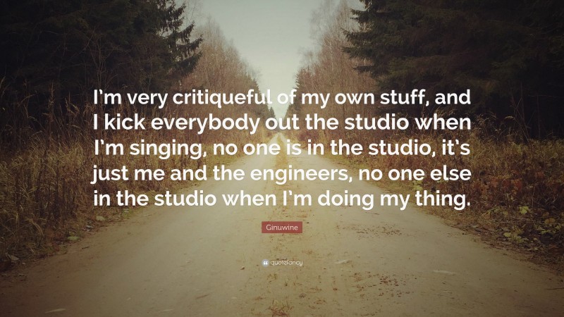 Ginuwine Quote: “I’m very critiqueful of my own stuff, and I kick everybody out the studio when I’m singing, no one is in the studio, it’s just me and the engineers, no one else in the studio when I’m doing my thing.”