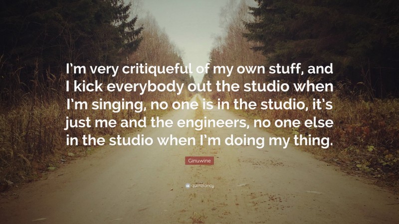 Ginuwine Quote: “I’m very critiqueful of my own stuff, and I kick everybody out the studio when I’m singing, no one is in the studio, it’s just me and the engineers, no one else in the studio when I’m doing my thing.”