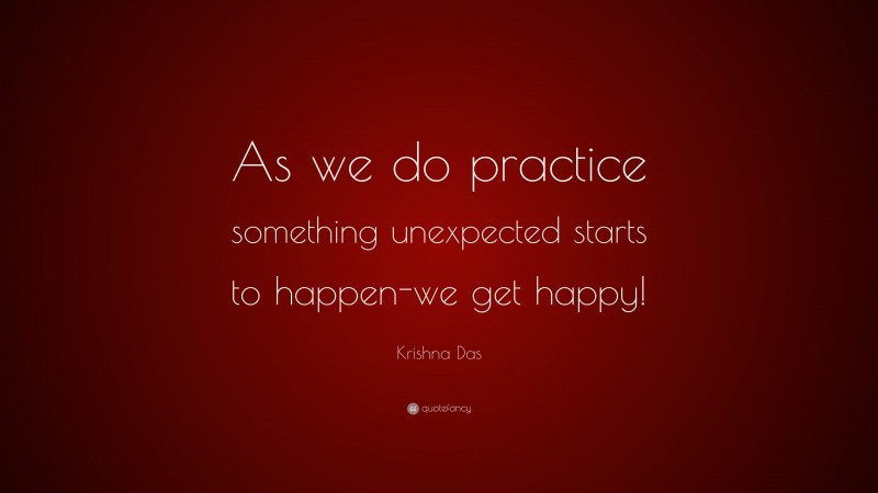 Krishna Das Quote: “As we do practice something unexpected starts to happen-we get happy!”
