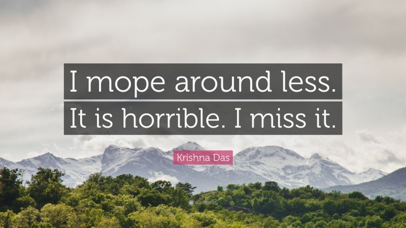 Krishna Das Quote: “I mope around less. It is horrible. I miss it.”