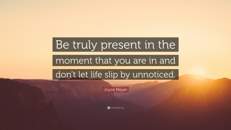 Joyce Meyer Quote: “Be truly present in the moment that you are in and don’t let life slip by unnoticed.”