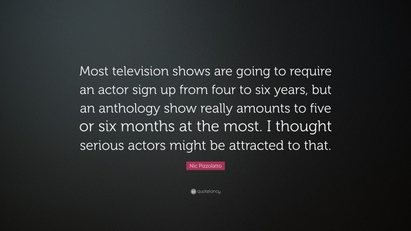 Nic Pizzolatto Quote: “Most television shows are going to require an actor sign up from four to six years, but an anthology show really amounts to five or six months at the most. I thought serious actors might be attracted to that.”