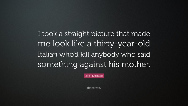 Jack Kerouac Quote: “I took a straight picture that made me look like a thirty-year-old Italian who’d kill anybody who said something against his mother.”