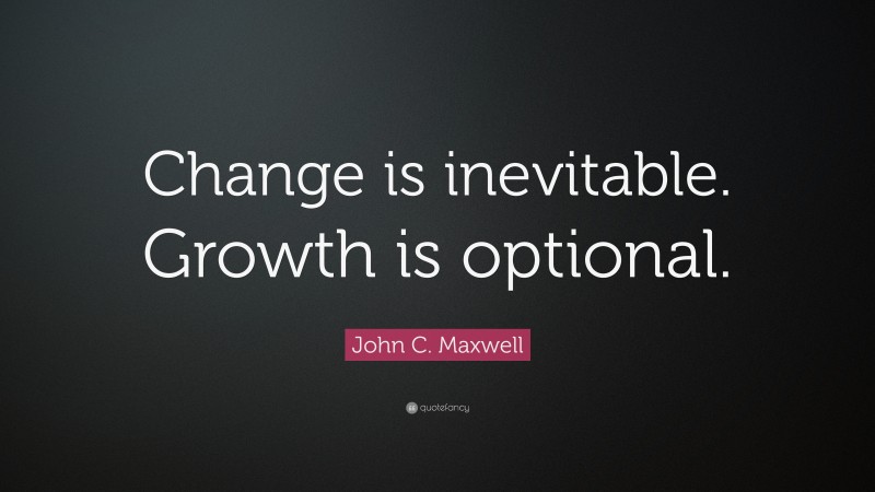 John C. Maxwell Quote: “Change is inevitable. Growth is optional.”